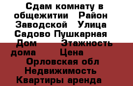 Сдам комнату в общежитии › Район ­ Заводской › Улица ­ Садово-Пушкарная › Дом ­ 6 › Этажность дома ­ 5 › Цена ­ 5 000 - Орловская обл. Недвижимость » Квартиры аренда   